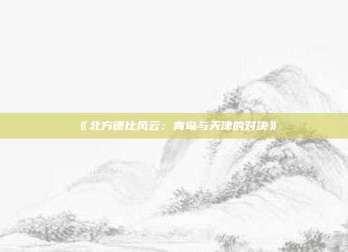 《北方德比风云：青岛与天津的对决》