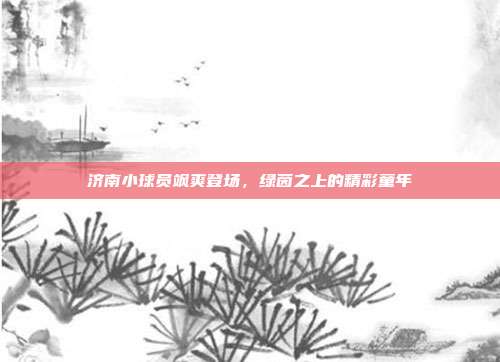 济南小球员飒爽登场，绿茵之上的精彩童年