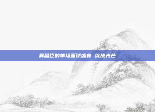 吴昌臣的羊场篮球盛宴 绽放光芒