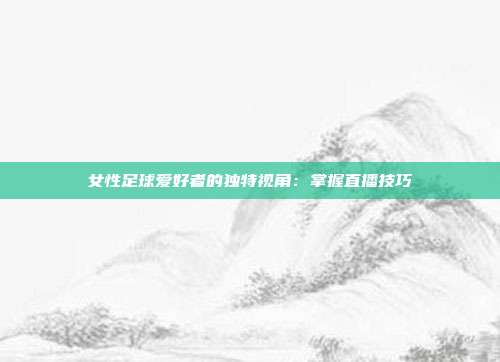 女性足球爱好者的独特视角：掌握直播技巧