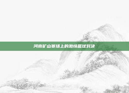 河南矿山赛场上的激情篮球对决