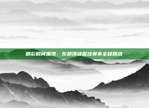 精彩瞬间重现：东部顶级篮球赛事全程回放