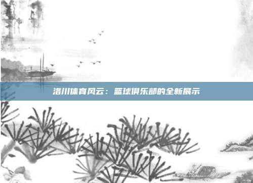 洛川体育风云：篮球俱乐部的全新展示