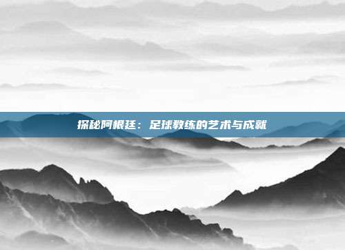 探秘阿根廷：足球教练的艺术与成就