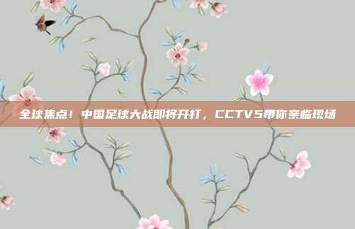 全球焦点！中国足球大战即将开打，CCTV5带你亲临现场