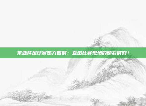 东亚杯足球赛热力四射：直击比赛现场的精彩时刻！