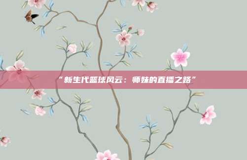 “新生代篮球风云：师妹的直播之路”