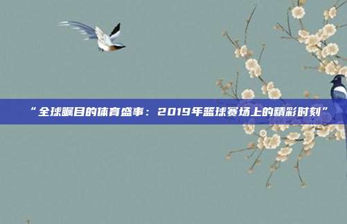 “全球瞩目的体育盛事：2019年篮球赛场上的精彩时刻”