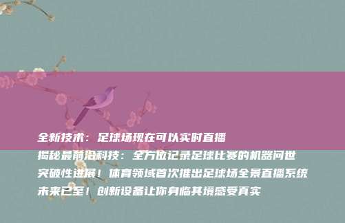 全新技术：足球场现在可以实时直播
揭秘最前沿科技：全方位记录足球比赛的机器问世
突破性进展！体育领域首次推出足球场全景直播系统
未来已至！创新设备让你身临其境感受真实