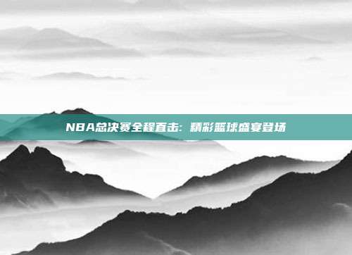 NBA总决赛全程直击: 精彩篮球盛宴登场