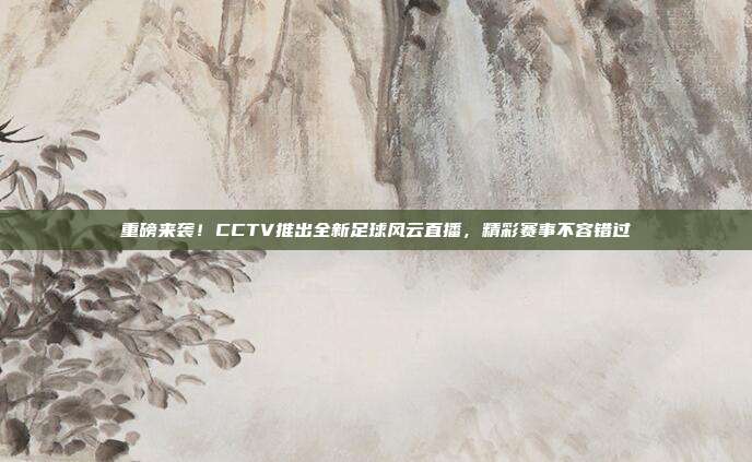 重磅来袭！CCTV推出全新足球风云直播，精彩赛事不容错过