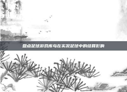 盘点足球游戏库鸟在实况足球中的结算影响