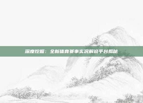 深度挖掘：全新体育赛事实况解说平台揭秘