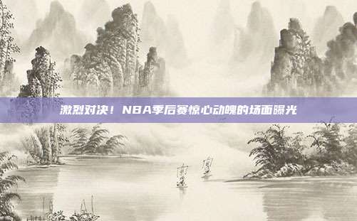 激烈对决！NBA季后赛惊心动魄的场面曝光