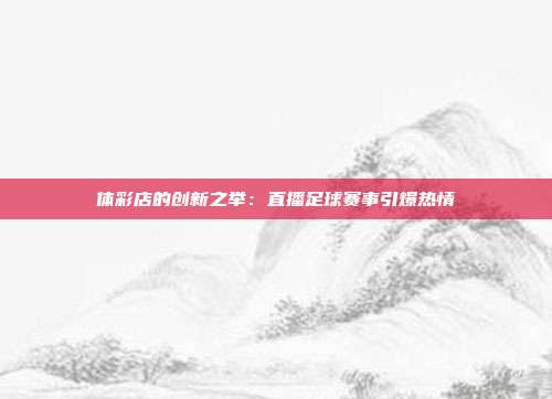 体彩店的创新之举：直播足球赛事引爆热情