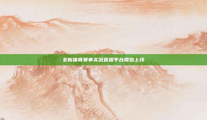 全新体育赛事实况直播平台震撼上线