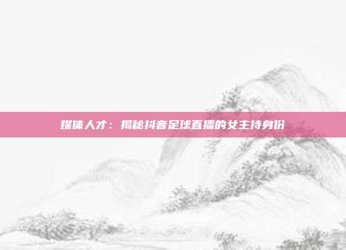 媒体人才：揭秘抖音足球直播的女主持身份