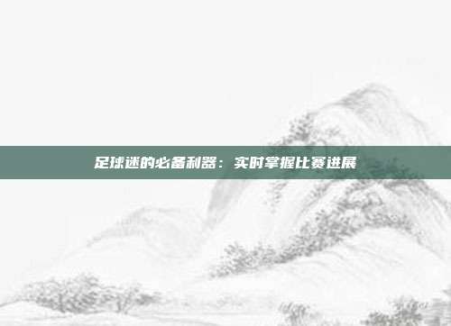 足球迷的必备利器：实时掌握比赛进展