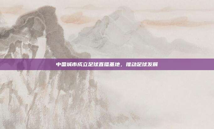 中国城市成立足球直播基地，推动足球发展