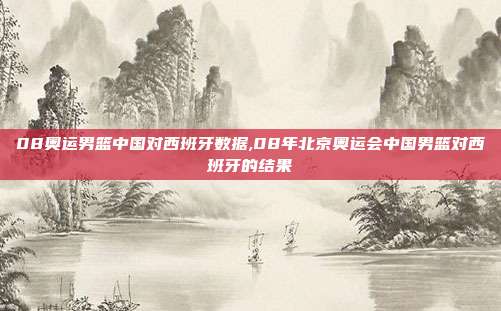 08奥运男篮中国对西班牙数据,08年北京奥运会中国男篮对西班牙的结果