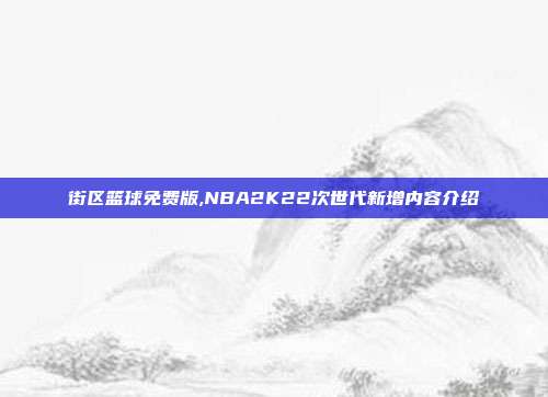 街区篮球免费版,NBA2K22次世代新增内容介绍