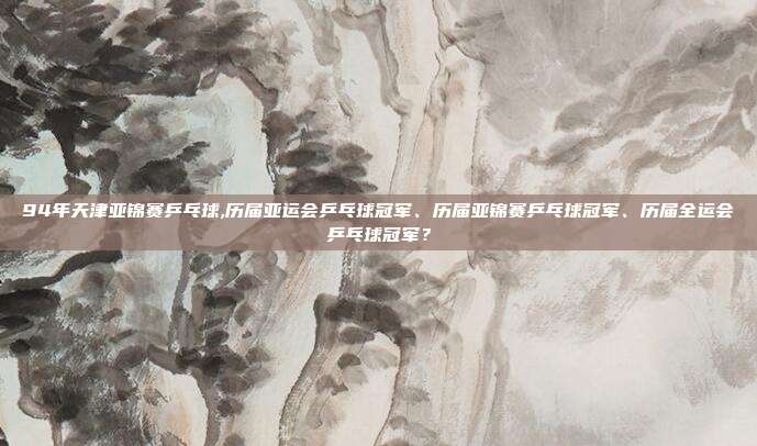 94年天津亚锦赛乒乓球,历届亚运会乒乓球冠军、历届亚锦赛乒乓球冠军、历届全运会乒乓球冠军？