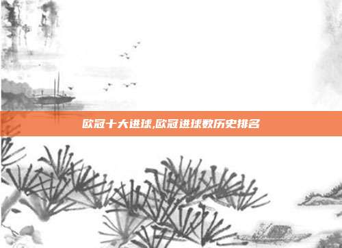 欧冠十大进球,欧冠进球数历史排名