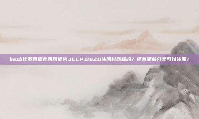 bszb比赛直播官网版优势,JEEP,BSZB注册过商标吗？还有哪些分类可以注册？