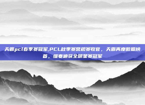 天霸pcl春季赛冠军,PCL秋季赛常规赛收官，天霸再度傲据榜首，维寒迪获全明星赛冠军