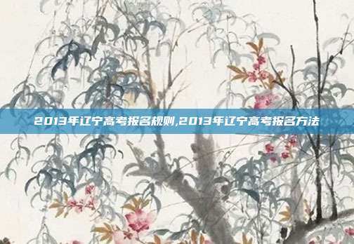 2013年辽宁高考报名规则,2013年辽宁高考报名方法