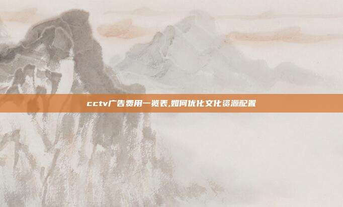 cctv广告费用一览表,如何优化文化资源配置