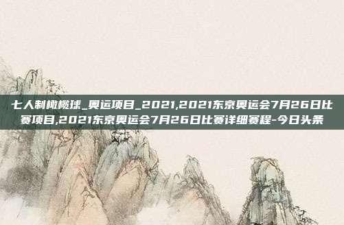 七人制橄榄球_奥运项目_2021,2021东京奥运会7月26日比赛项目,2021东京奥运会7月26日比赛详细赛程-今日头条