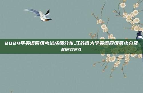 2024年英语四级考试成绩分布,江苏省大学英语四级多少分及格2024