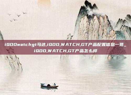 iQOOwatchgt马达,iQOO,WATCH,GT产品配置信息一览_iQOO,WATCH,GT产品怎么样