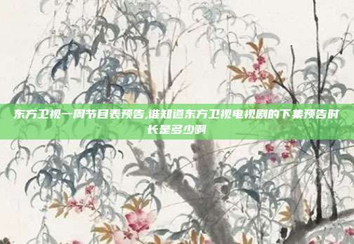 东方卫视一周节目表预告,谁知道东方卫视电视剧的下集预告时长是多少啊