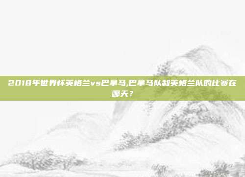 2018年世界杯英格兰vs巴拿马,巴拿马队和英格兰队的比赛在哪天？