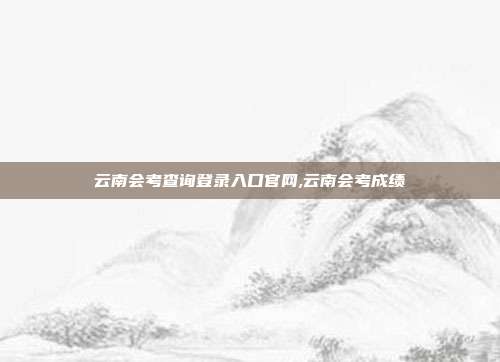 云南会考查询登录入口官网,云南会考成绩