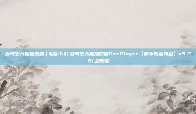 爱奇艺万能播放器手机版下载,爱奇艺万能播放器GeePlayer【附不限速网盘】v5.2.61,最新版