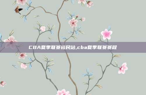 CBA夏季联赛裕民站,cba夏季联赛赛程