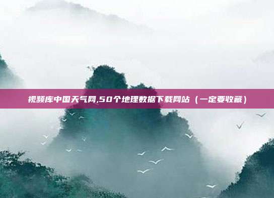 视频库中国天气网,50个地理数据下载网站（一定要收藏）