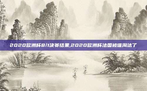 2020欧洲杯8/1决赛结果,2020欧洲杯法国被谁淘汰了