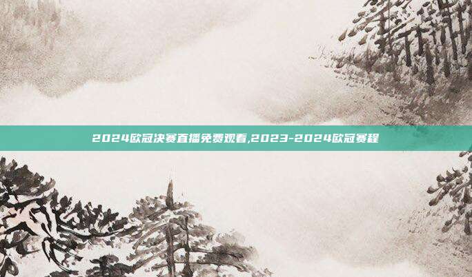 2024欧冠决赛直播免费观看,2023-2024欧冠赛程