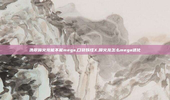 洗翠喷火龙能不能mega,口袋妖怪X,喷火龙怎么mega进化