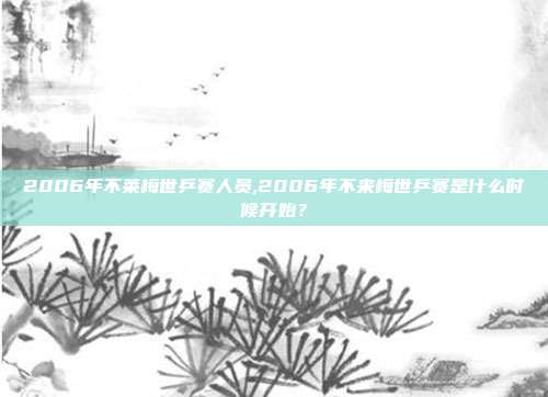 2006年不莱梅世乒赛人员,2006年不来梅世乒赛是什么时候开始？