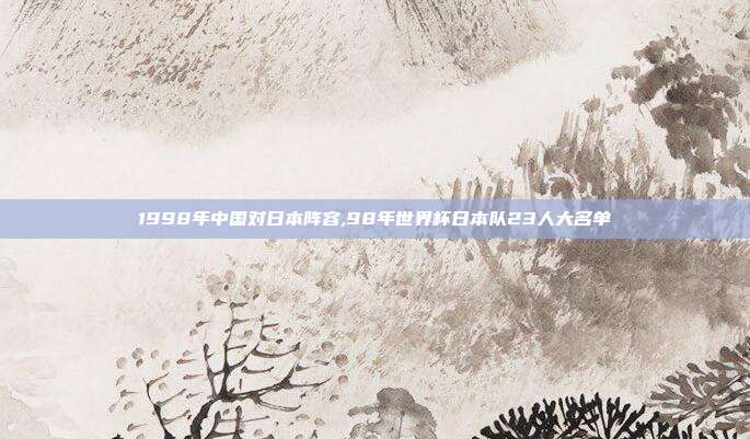 1998年中国对日本阵容,98年世界杯日本队23人大名单