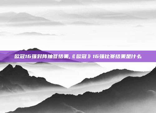 欧冠16强对阵抽签结果,《欧冠》16强比赛结果是什么