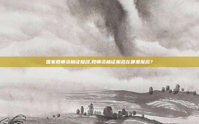 国家教师资格证报名,教师资格证报名在哪里报名？