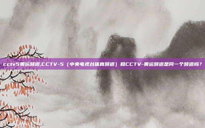 cctv5奥运频道,CCTV-5（中央电视台体育频道）和CCTV-奥运频道是同一个频道吗？