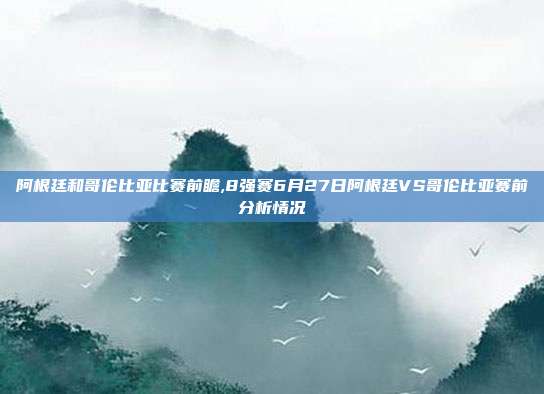 阿根廷和哥伦比亚比赛前瞻,8强赛6月27日阿根廷VS哥伦比亚赛前分析情况