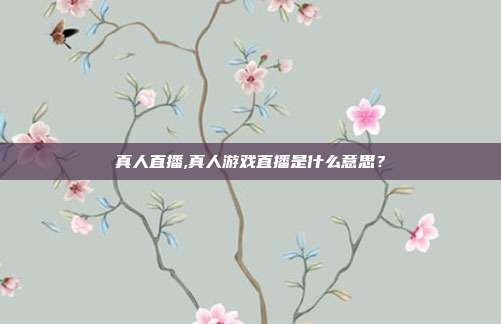 真人直播,真人游戏直播是什么意思？